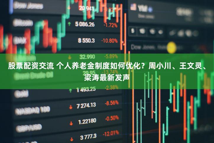 股票配资交流 个人养老金制度如何优化?周小川、王文灵、梁涛最新发声
