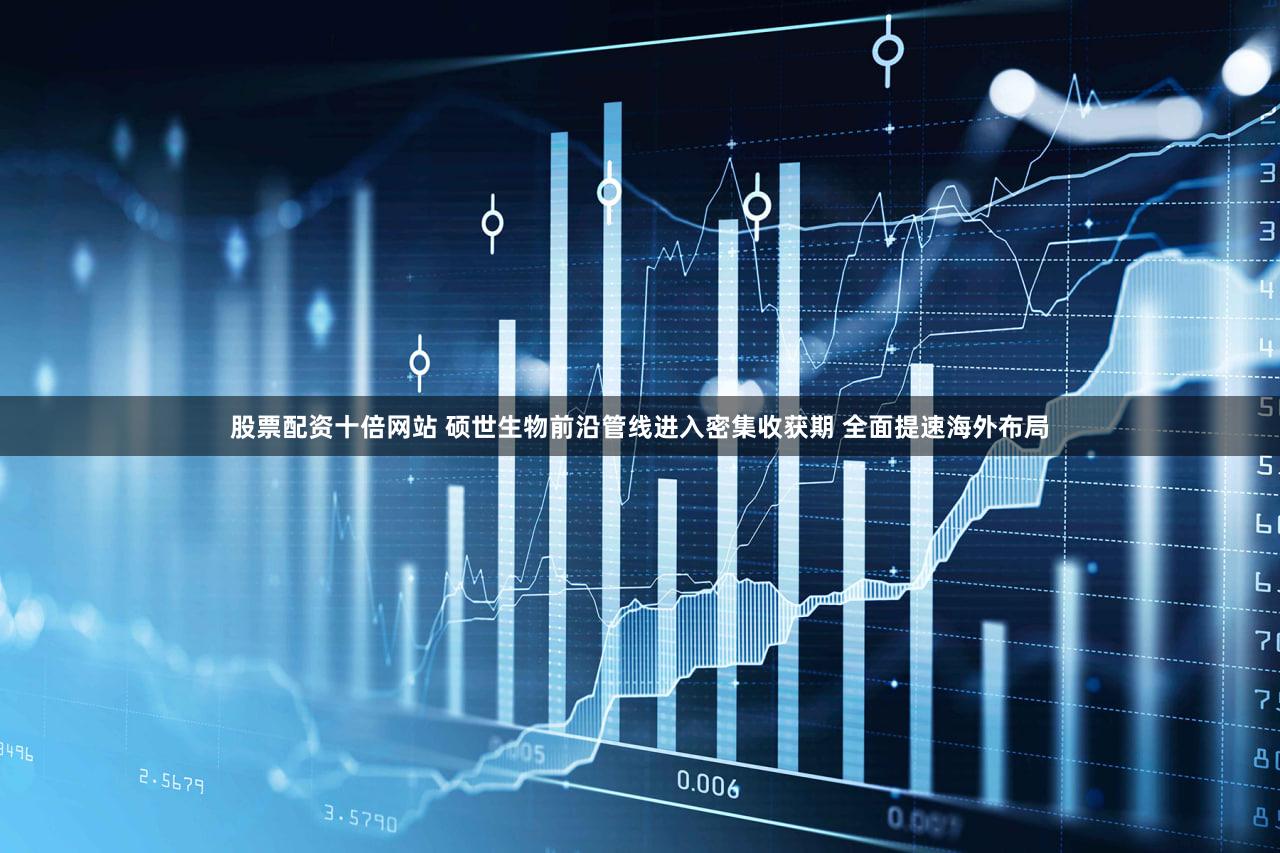 股票配资十倍网站 硕世生物前沿管线进入密集收获期 全面提速海外布局