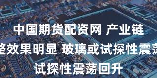 中国期货配资网 产业链的调整效果明显 玻璃或试探性震荡回升