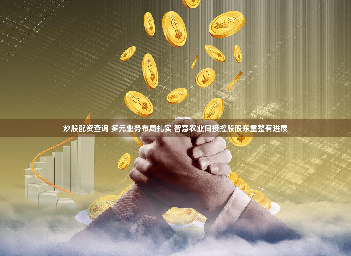 炒股配资查询 多元业务布局扎实 智慧农业间接控股股东重整有进展
