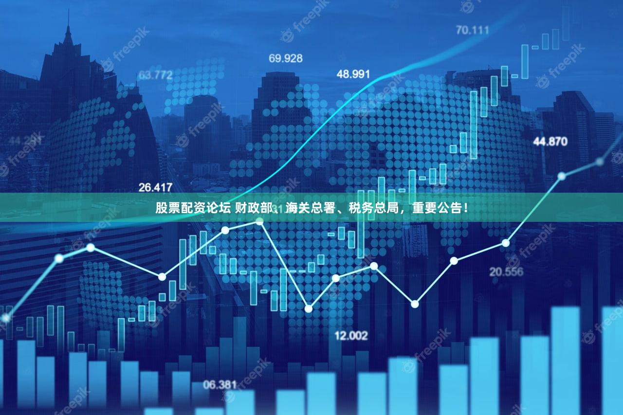 股票配资论坛 财政部、海关总署、税务总局，重要公告！