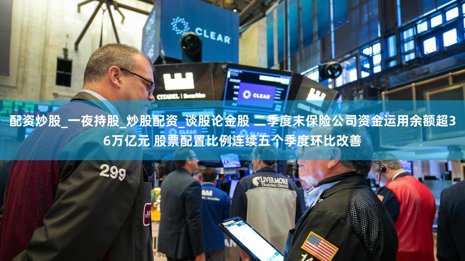 配资炒股_一夜持股_炒股配资_谈股论金股 二季度末保险公司资金运用余额超36万亿元 股票配置比例连续五个季度环比改善