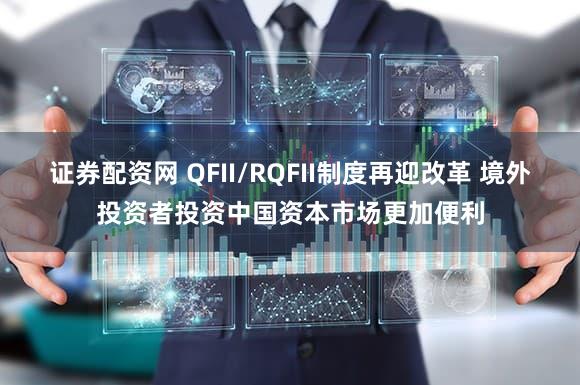 证券配资网 QFII/RQFII制度再迎改革 境外投资者投资中国资本市场更加便利