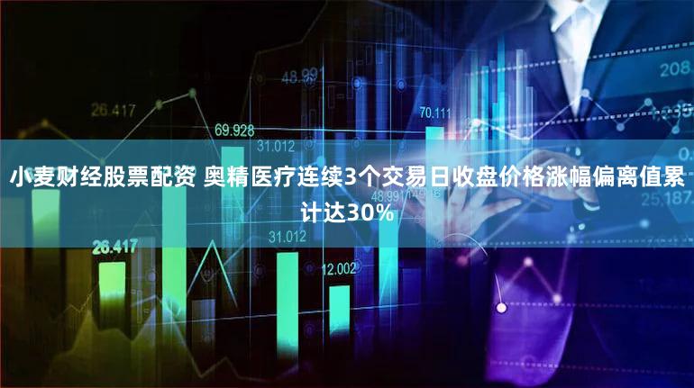 小麦财经股票配资 奥精医疗连续3个交易日收盘价格涨幅偏离值累计达30%
