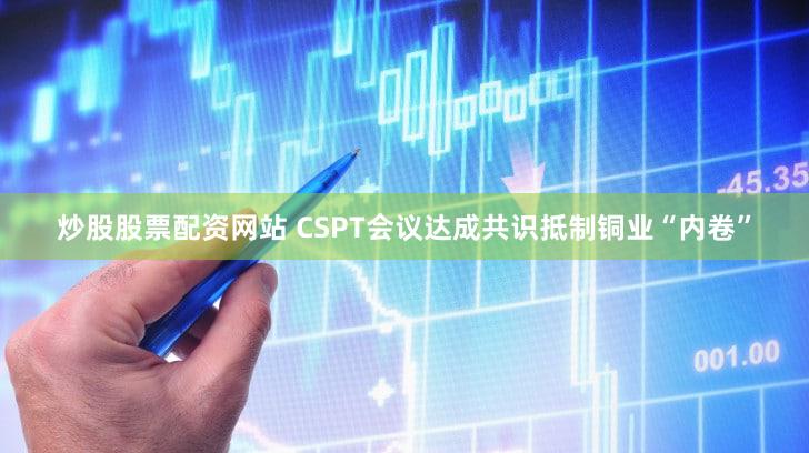炒股股票配资网站 CSPT会议达成共识抵制铜业“内卷”