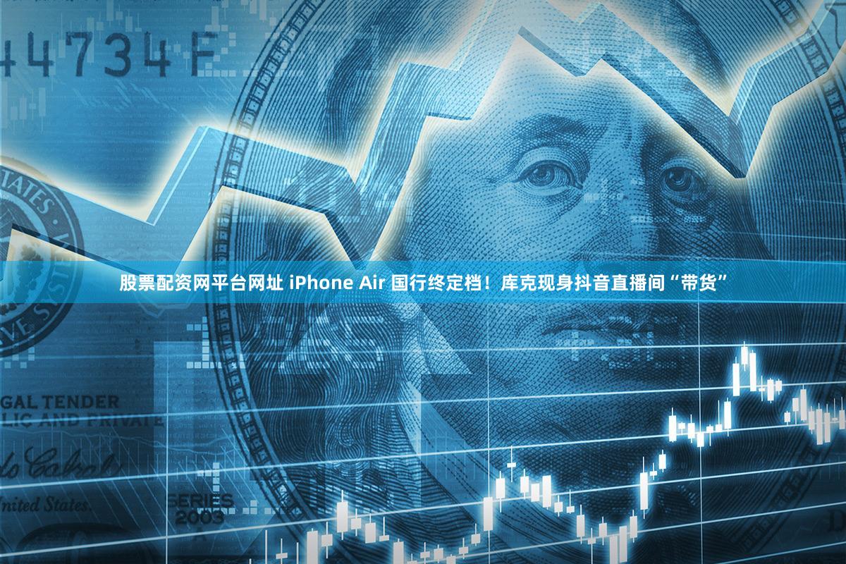 股票配资网平台网址 iPhone Air 国行终定档！库克现身抖音直播间“带货”
