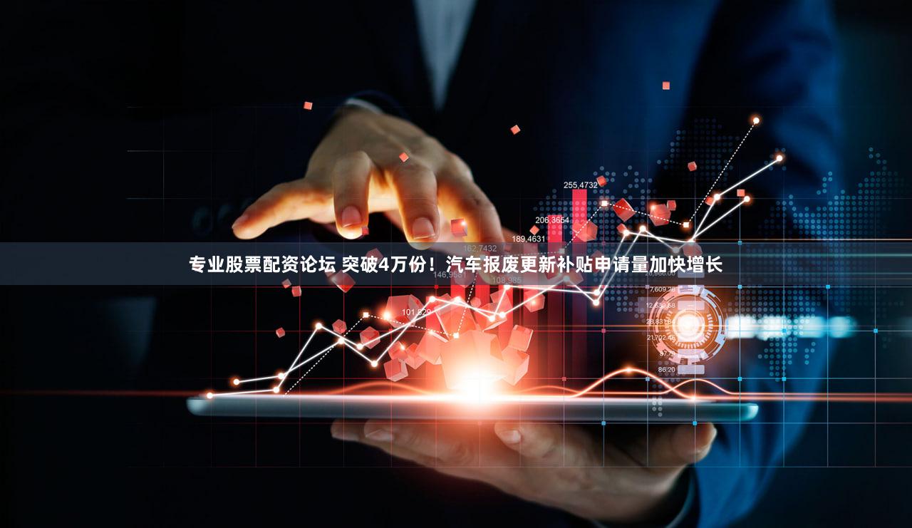 专业股票配资论坛 突破4万份！汽车报废更新补贴申请量加快增长