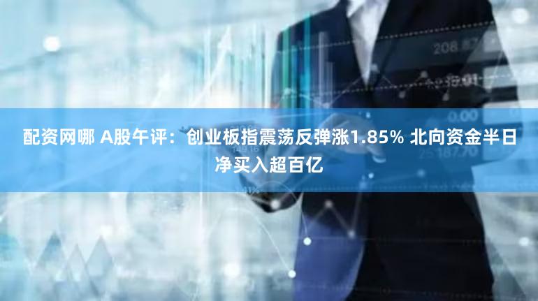 配资网哪 A股午评：创业板指震荡反弹涨1.85% 北向资金半日净买入超百亿