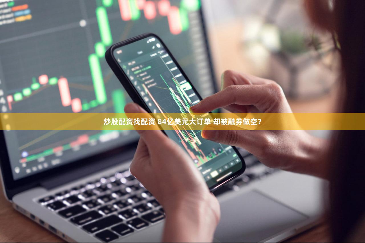 炒股配资找配资 84亿美元大订单 却被融券做空？