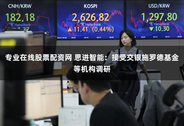 专业在线股票配资网 思进智能：接受交银施罗德基金等机构调研