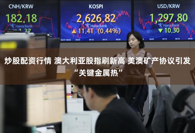 炒股配资行情 澳大利亚股指刷新高 美澳矿产协议引发“关键金属热”