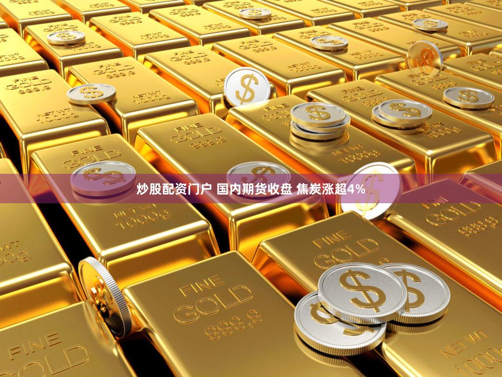 炒股配资门户 国内期货收盘 焦炭涨超4%