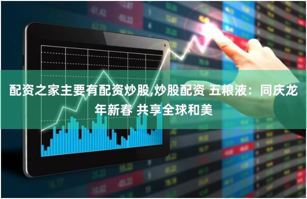 配资之家主要有配资炒股,炒股配资 五粮液:同庆龙年新春 共享全球和美