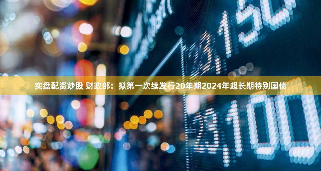 实盘配资炒股 财政部：拟第一次续发行20年期2024年超长期特别国债