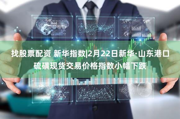 找股票配资 新华指数|2月22日新华·山东港口硫磺现货交易价格指数小幅下跌