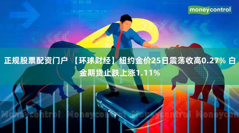 正规股票配资门户 【环球财经】纽约金价25日震荡收高0.27% 白金期货止跌上涨1.11%