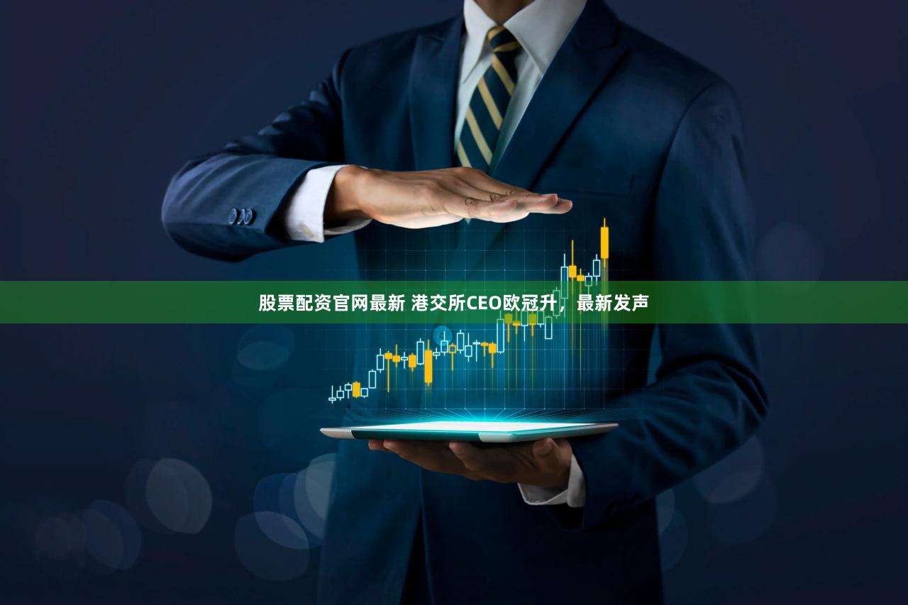 股票配资官网最新 港交所CEO欧冠升，最新发声