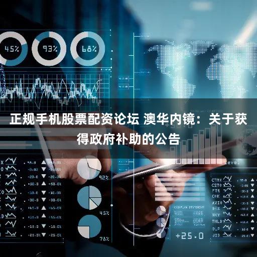 正规手机股票配资论坛 澳华内镜:关于获得政府补助的公告