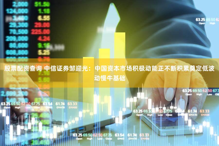 股票配资查询 中信证券邹迎光：中国资本市场积极动能正不断积累奠定低波动慢牛基础