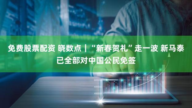 免费股票配资 晓数点｜“新春贺礼”走一波 新马泰已全部对中国公民免签