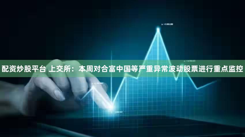 配资炒股平台 上交所:本周对合富中国等严重异常波动股票进行重点监控