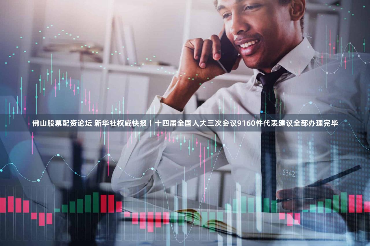 佛山股票配资论坛 新华社权威快报丨十四届全国人大三次会议9160件代表建议全部办理完毕