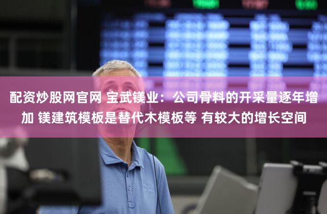 配资炒股网官网 宝武镁业：公司骨料的开采量逐年增加 镁建筑模板是替代木模板等 有较大的增长空间