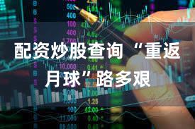 配资炒股查询 “重返月球”路多艰
