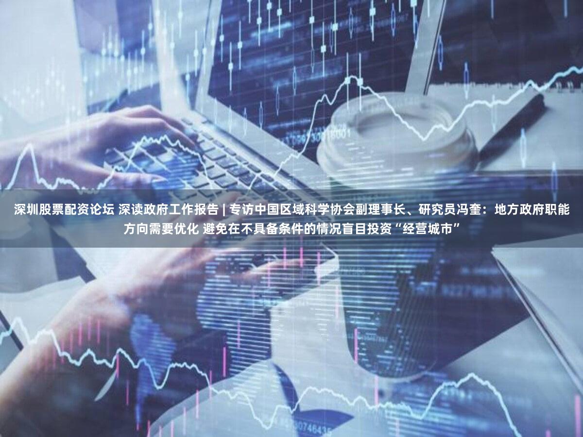 深圳股票配资论坛 深读政府工作报告 | 专访中国区域科学协会副理事长、研究员冯奎:地方政府职能方向需要优化 避免在不具备条件的情况盲目投资“经营城市”