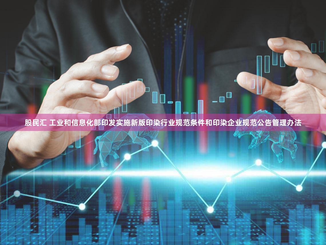 股民汇 工业和信息化部印发实施新版印染行业规范条件和印染企业规范公告管理办法
