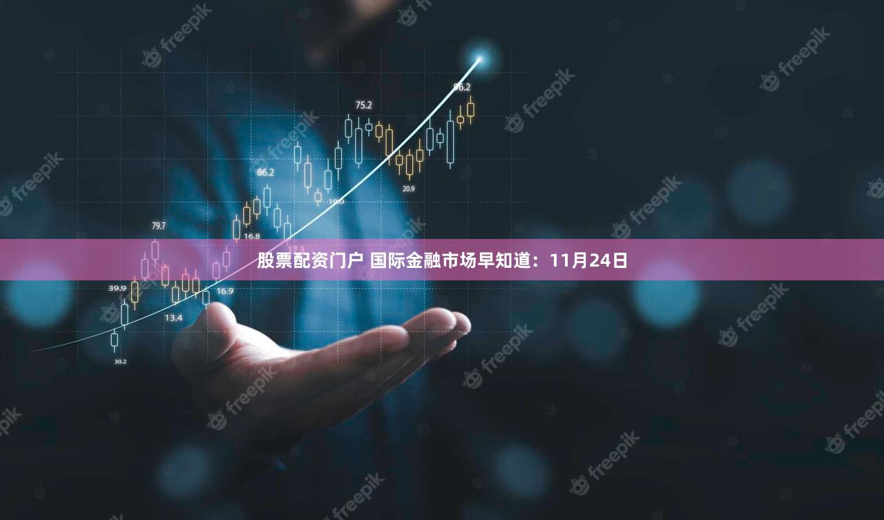 股票配资门户 国际金融市场早知道：11月24日