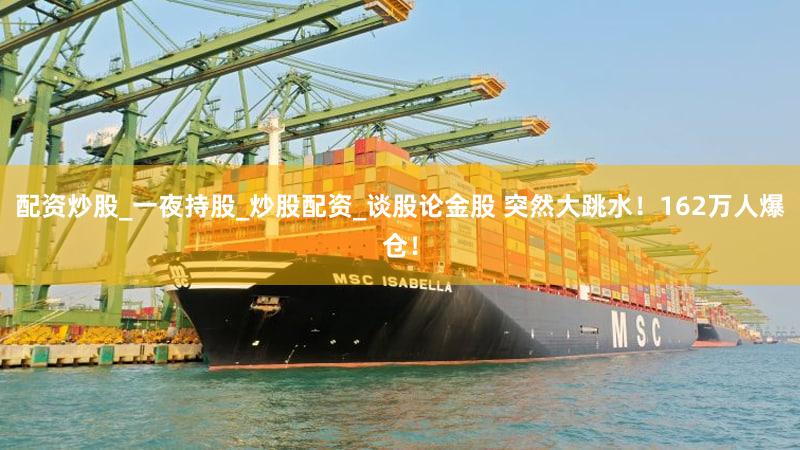 配资炒股_一夜持股_炒股配资_谈股论金股 突然大跳水！162万人爆仓！