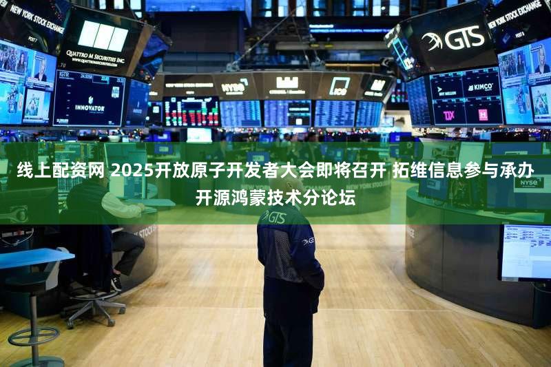 线上配资网 2025开放原子开发者大会即将召开 拓维信息参与承办开源鸿蒙技术分论坛