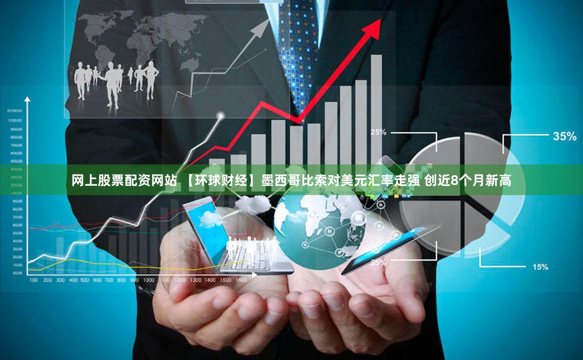 网上股票配资网站 【环球财经】墨西哥比索对美元汇率走强 创近8个月新高