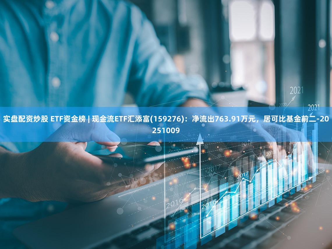 实盘配资炒股 ETF资金榜 | 现金流ETF汇添富(159276):净流出763.91万元,居可比基金前二-20251009