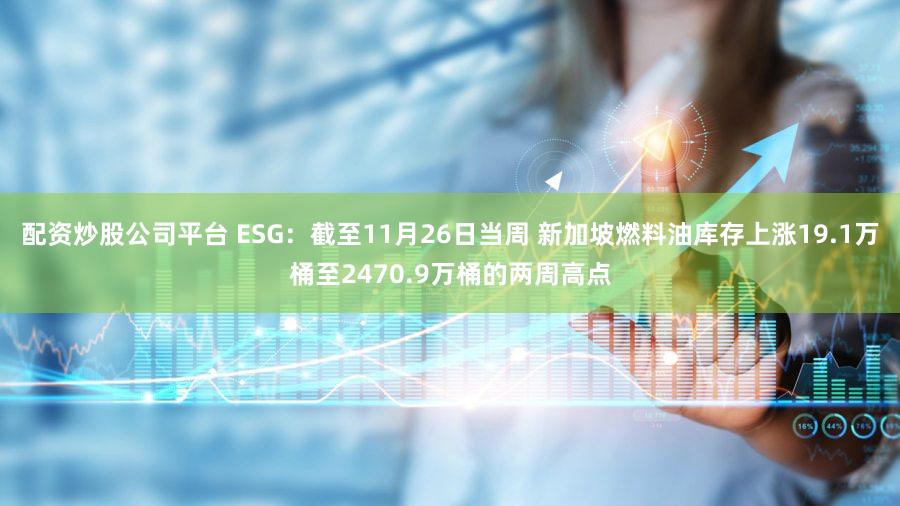 配资炒股公司平台 ESG：截至11月26日当周 新加坡燃料油库存上涨19.1万桶至2470.9万桶的两周高点