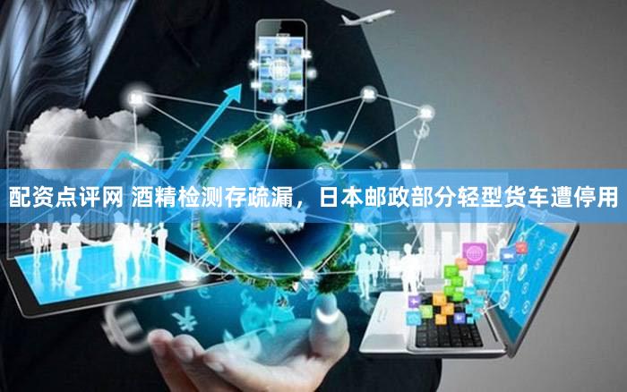 配资点评网 酒精检测存疏漏，日本邮政部分轻型货车遭停用