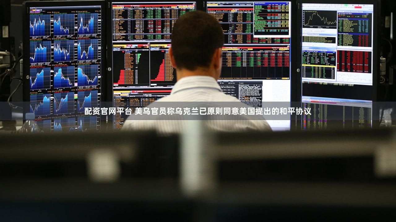 配资官网平台 美乌官员称乌克兰已原则同意美国提出的和平协议