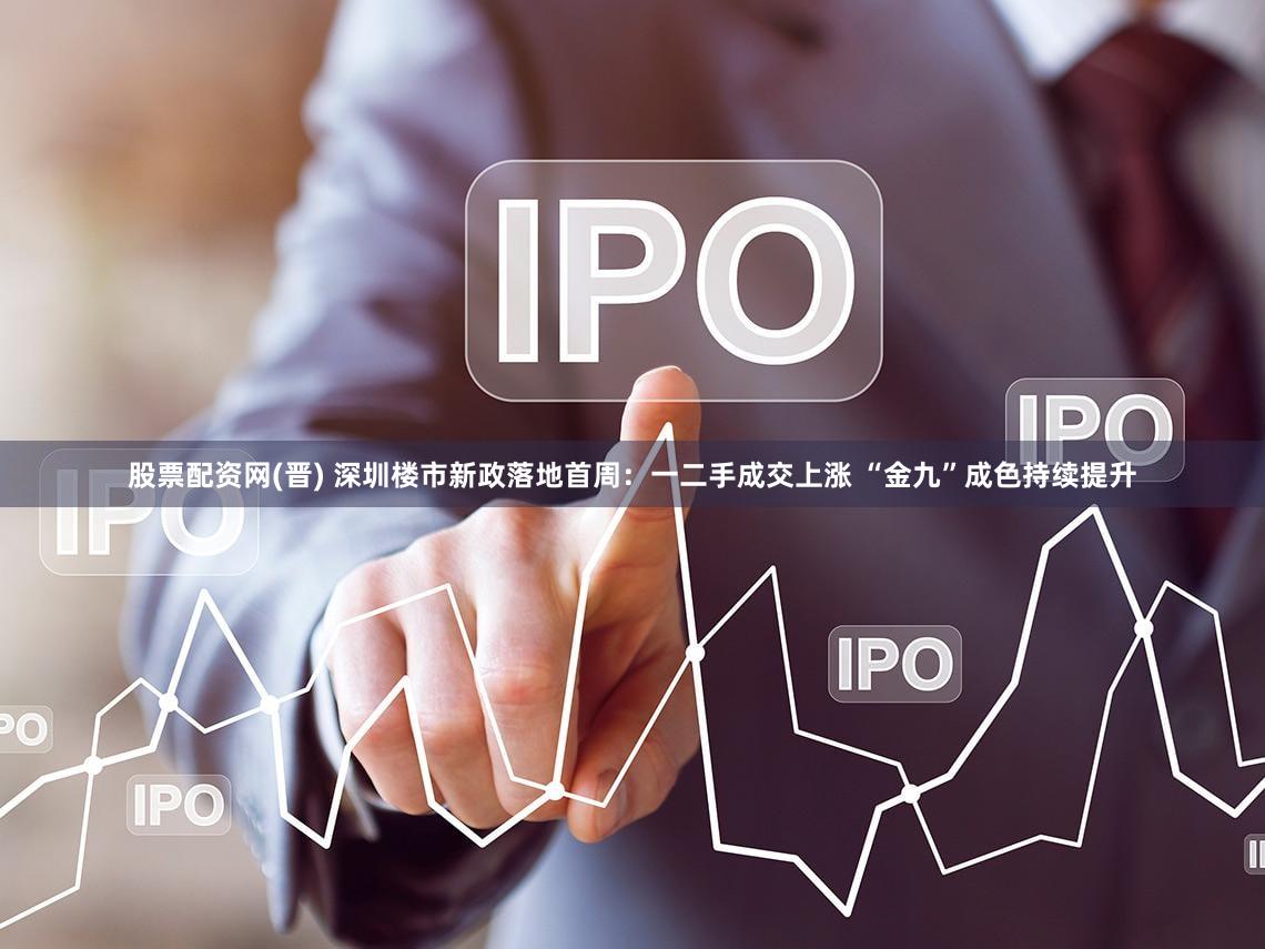 股票配资网(晋) 深圳楼市新政落地首周:一二手成交上涨 “金九”成色持续提升