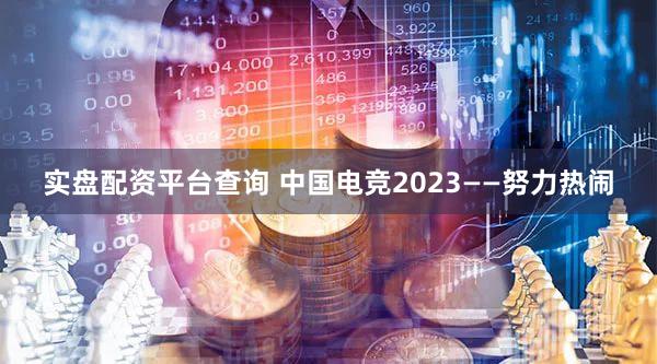 实盘配资平台查询 中国电竞2023——努力热闹