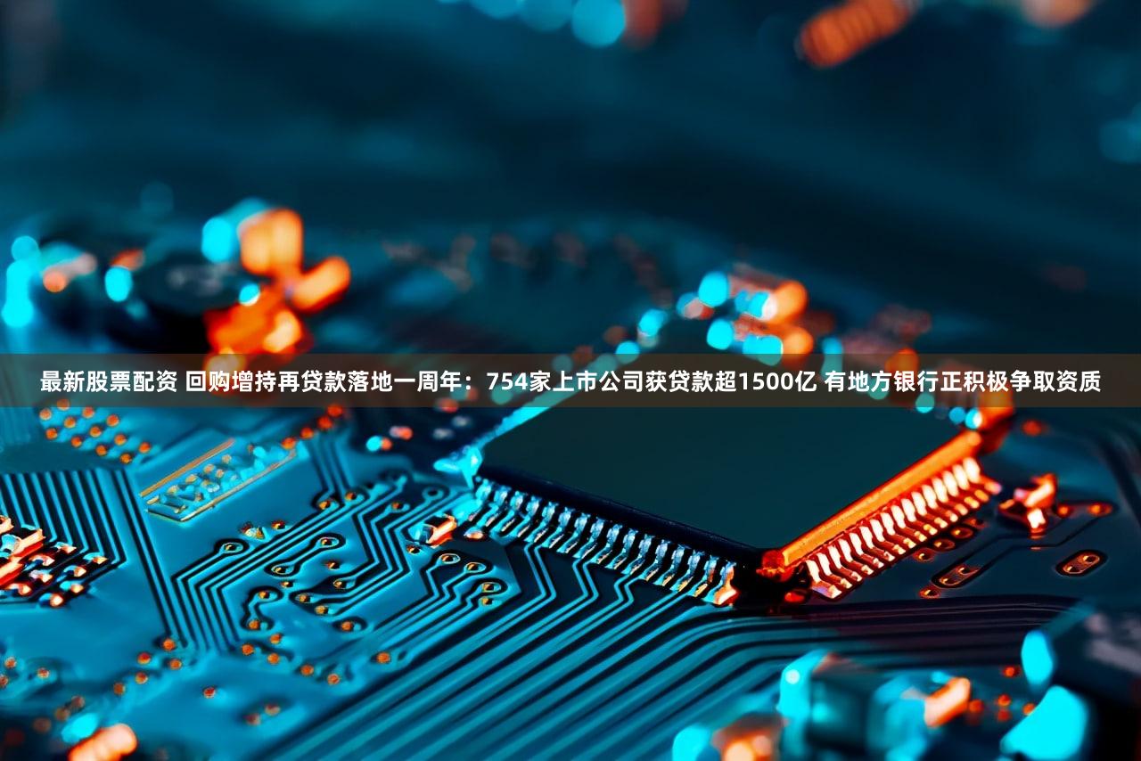 最新股票配资 回购增持再贷款落地一周年:754家上市公司获贷款超1500亿 有地方银行正积极争取资质