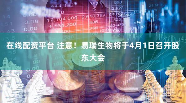 在线配资平台 注意!易瑞生物将于4月1日召开股东大会