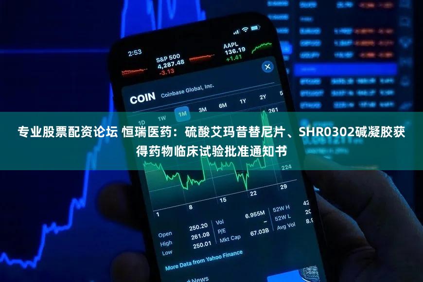专业股票配资论坛 恒瑞医药：硫酸艾玛昔替尼片、SHR0302碱凝胶获得药物临床试验批准通知书