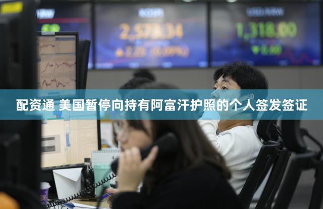 配资通 美国暂停向持有阿富汗护照的个人签发签证