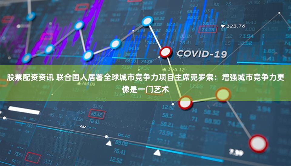 股票配资资讯 联合国人居署全球城市竞争力项目主席克罗索：增强城市竞争力更像是一门艺术