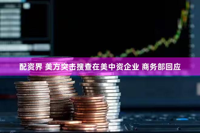 配资界 美方突击搜查在美中资企业 商务部回应