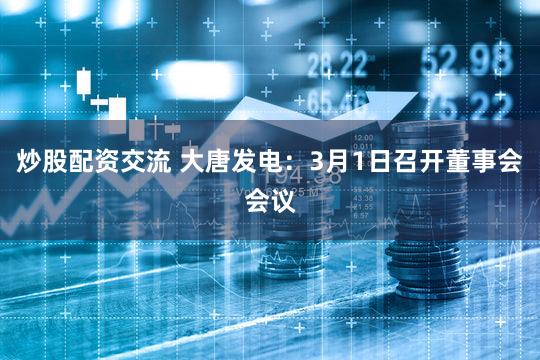 炒股配资交流 大唐发电：3月1日召开董事会会议