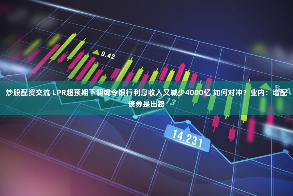 炒股配资交流 LPR超预期下调或令银行利息收入又减少4000亿 如何对冲？业内：增配债券是出路