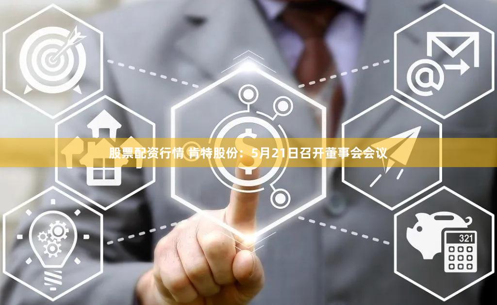 股票配资行情 肯特股份：5月21日召开董事会会议