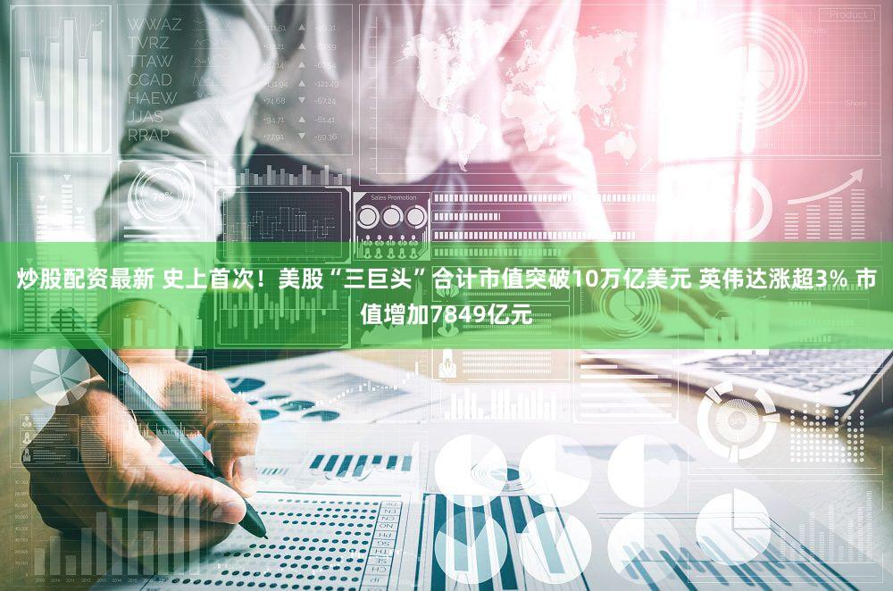 炒股配资最新 史上首次！美股“三巨头”合计市值突破10万亿美元 英伟达涨超3% 市值增加7849亿元